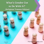 What’s Gender Got To Do With It?  (Religious Trauma Edition)